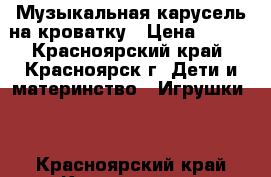 Музыкальная карусель на кроватку › Цена ­ 800 - Красноярский край, Красноярск г. Дети и материнство » Игрушки   . Красноярский край,Красноярск г.